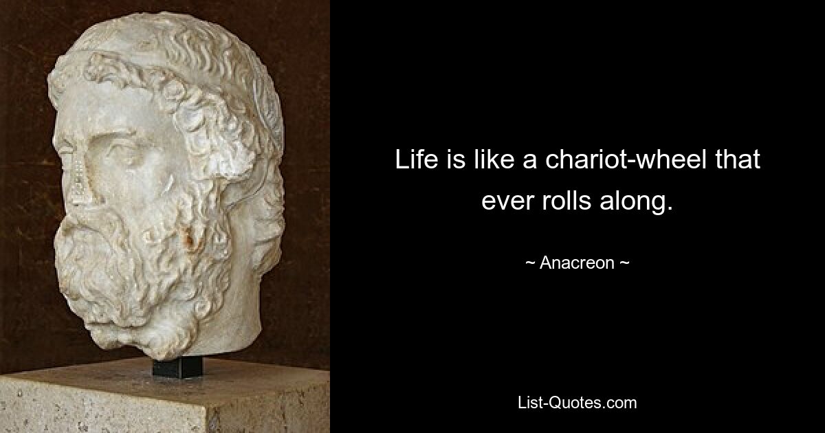 Life is like a chariot-wheel that ever rolls along. — © Anacreon