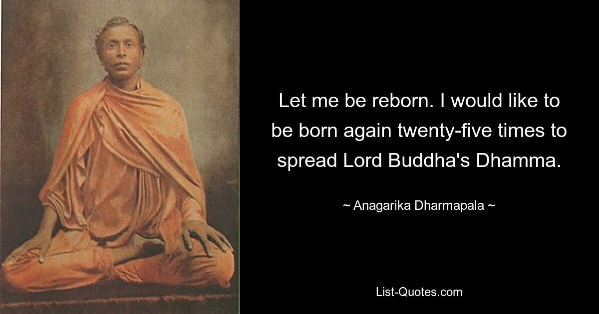 Let me be reborn. I would like to be born again twenty-five times to spread Lord Buddha's Dhamma. — © Anagarika Dharmapala