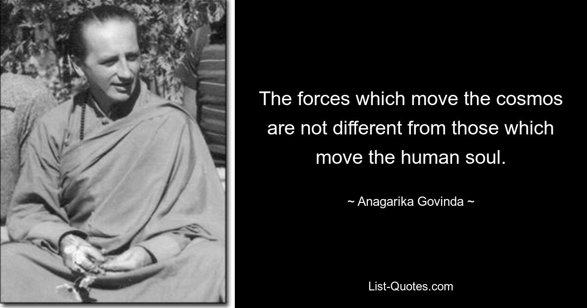 The forces which move the cosmos are not different from those which move the human soul. — © Anagarika Govinda