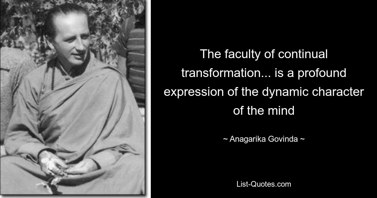 The faculty of continual transformation... is a profound expression of the dynamic character of the mind — © Anagarika Govinda