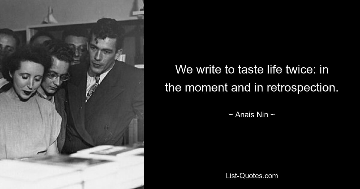 We write to taste life twice: in the moment and in retrospection. — © Anais Nin