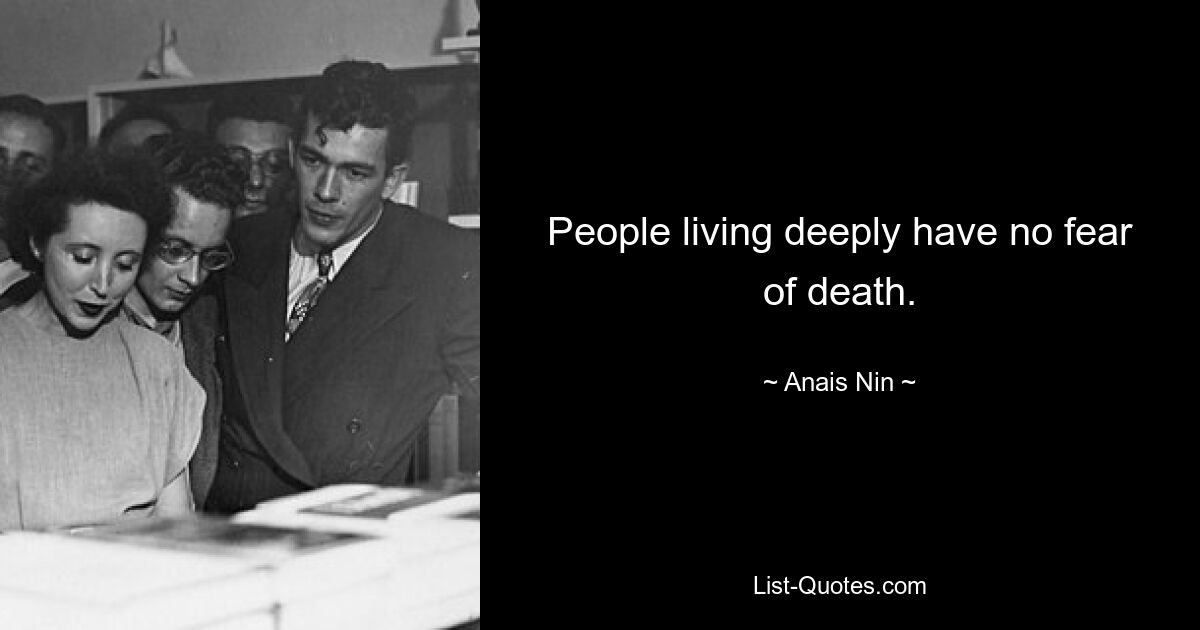 People living deeply have no fear of death. — © Anais Nin