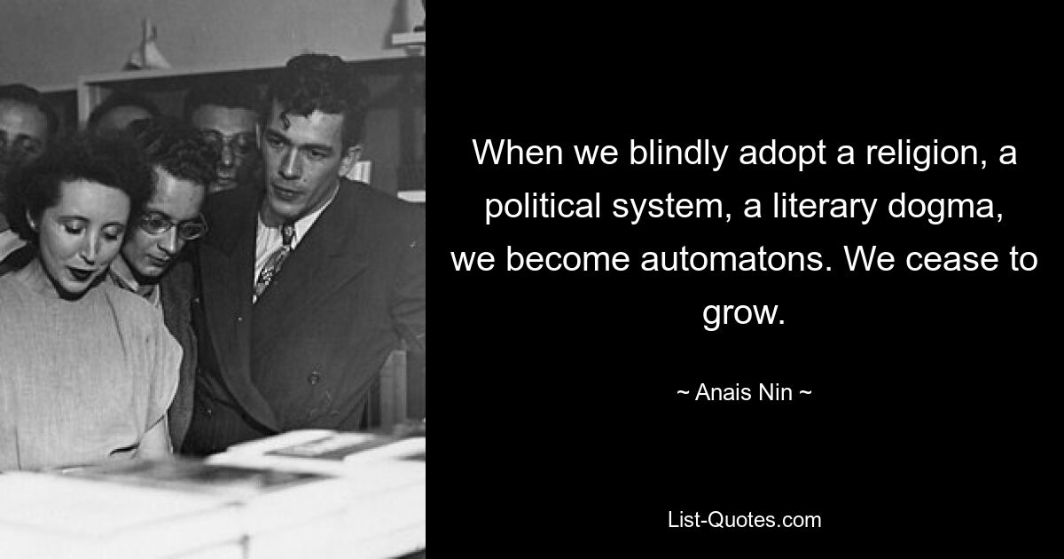 When we blindly adopt a religion, a political system, a literary dogma, we become automatons. We cease to grow. — © Anais Nin