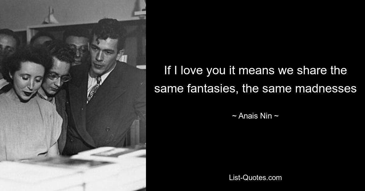 If I love you it means we share the same fantasies, the same madnesses — © Anais Nin