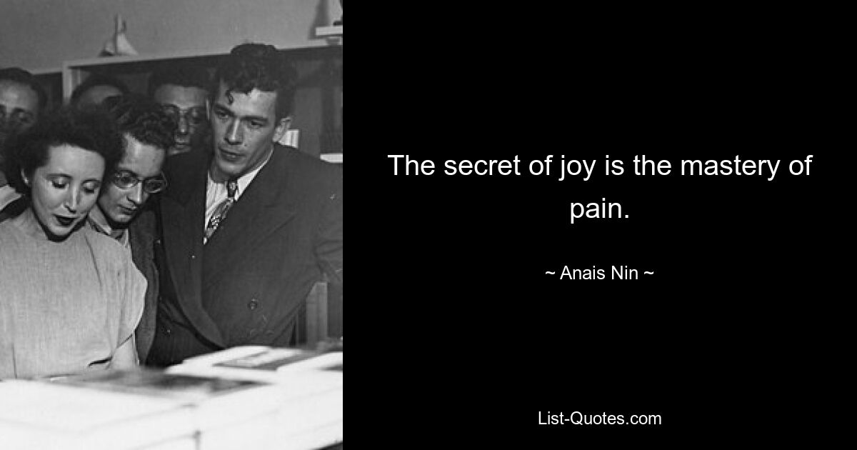 The secret of joy is the mastery of pain. — © Anais Nin