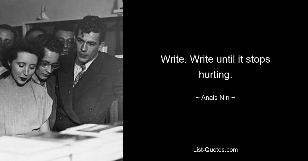 Write. Write until it stops hurting. — © Anais Nin