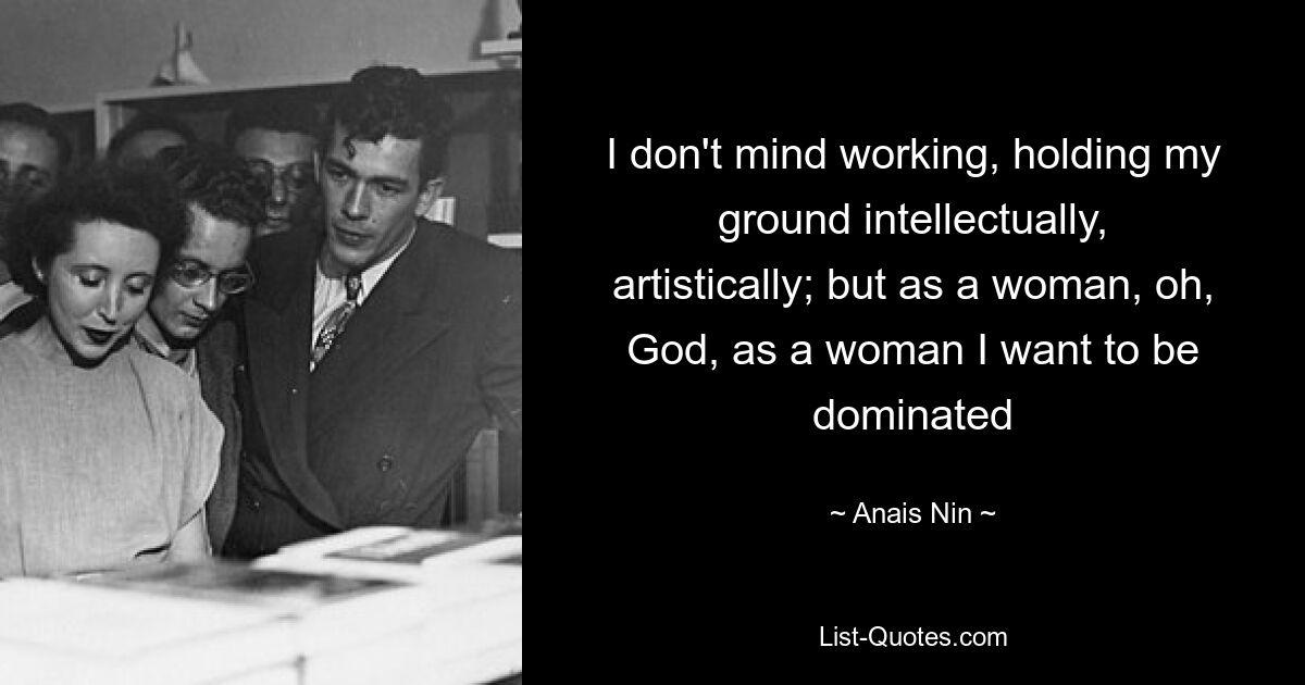 I don't mind working, holding my ground intellectually, artistically; but as a woman, oh, God, as a woman I want to be dominated — © Anais Nin