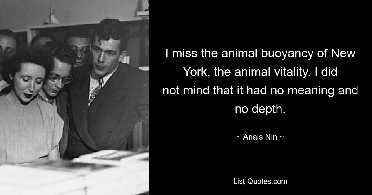 I miss the animal buoyancy of New York, the animal vitality. I did not mind that it had no meaning and no depth. — © Anais Nin