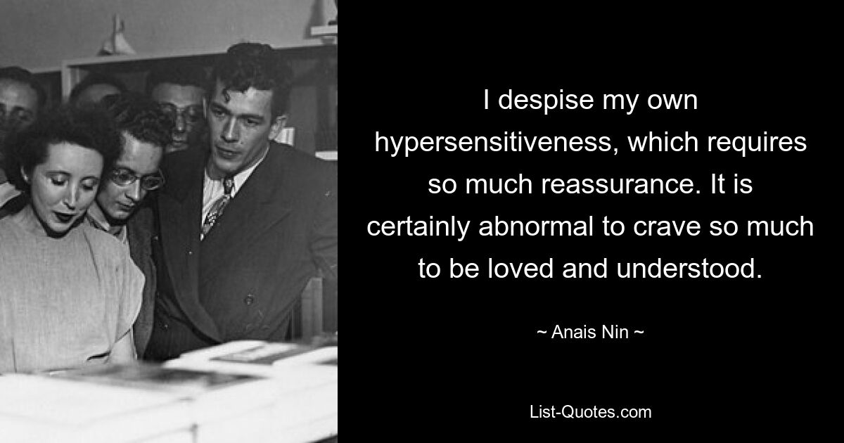 I despise my own hypersensitiveness, which requires so much reassurance. It is certainly abnormal to crave so much to be loved and understood. — © Anais Nin