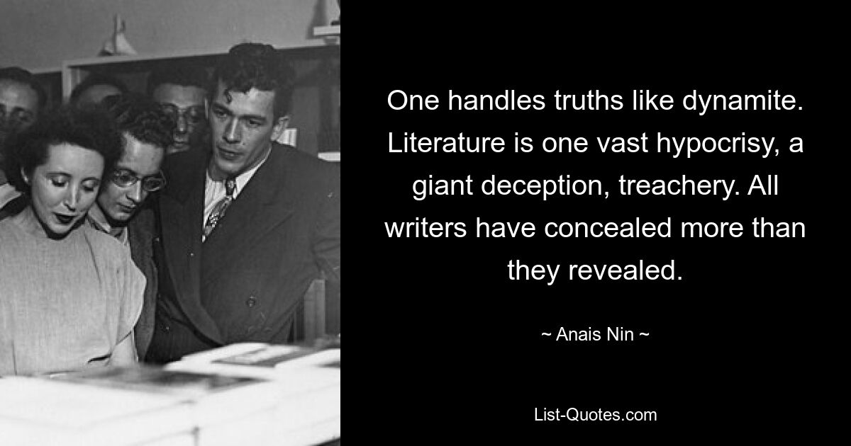 One handles truths like dynamite. Literature is one vast hypocrisy, a giant deception, treachery. All writers have concealed more than they revealed. — © Anais Nin