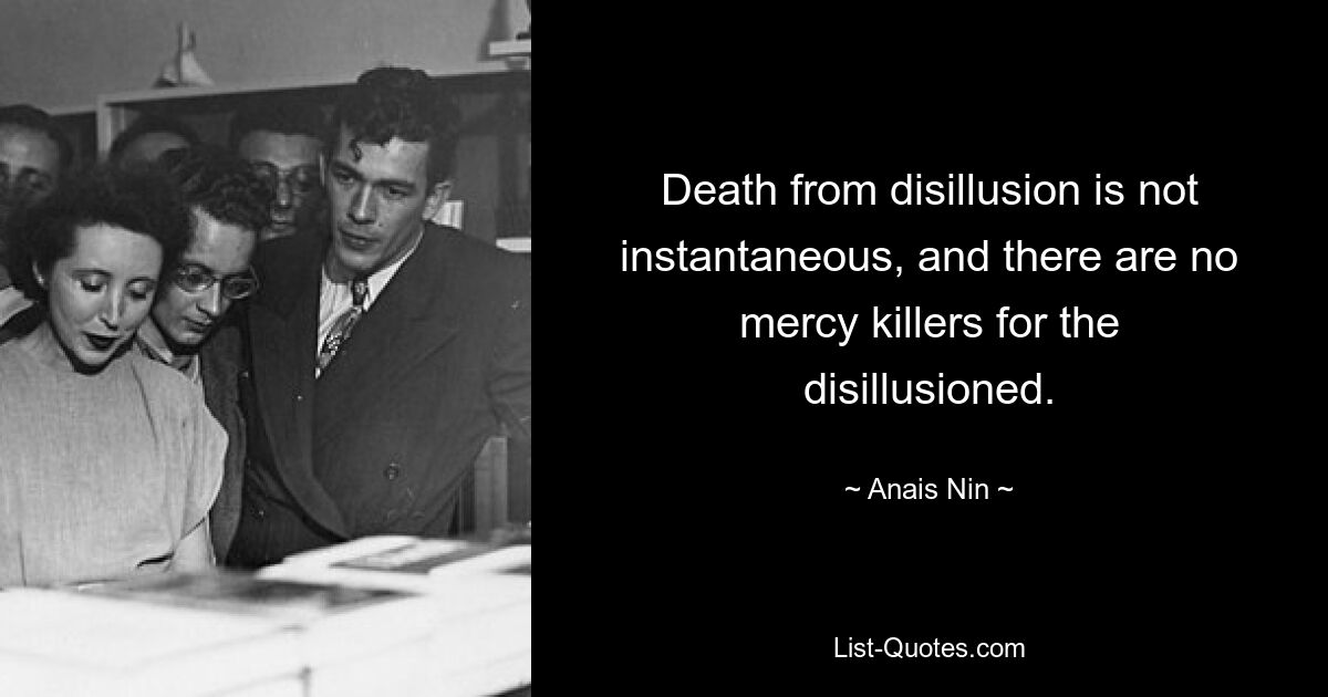 Death from disillusion is not instantaneous, and there are no mercy killers for the disillusioned. — © Anais Nin