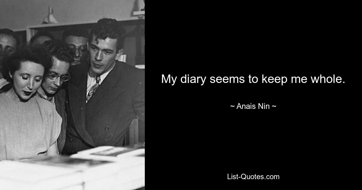 My diary seems to keep me whole. — © Anais Nin