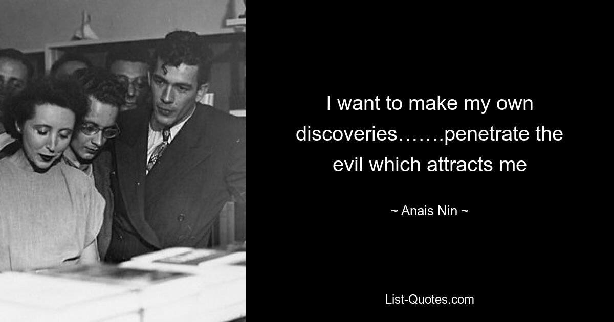 I want to make my own discoveries…….penetrate the evil which attracts me — © Anais Nin