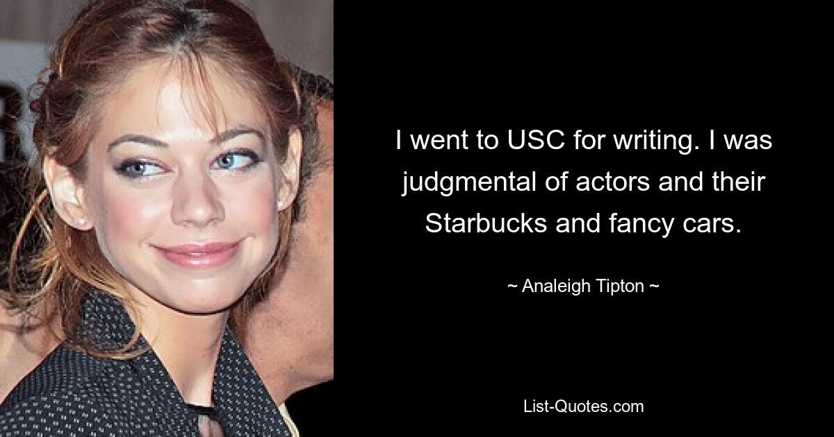 I went to USC for writing. I was judgmental of actors and their Starbucks and fancy cars. — © Analeigh Tipton