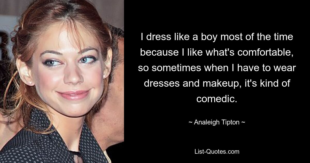 I dress like a boy most of the time because I like what's comfortable, so sometimes when I have to wear dresses and makeup, it's kind of comedic. — © Analeigh Tipton