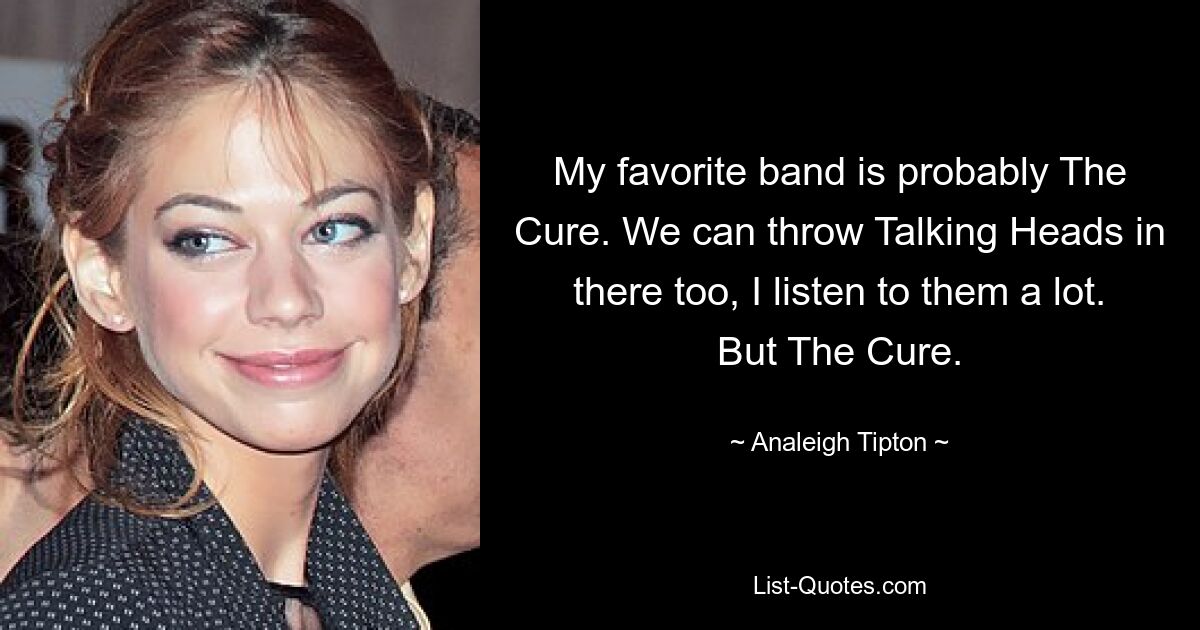 My favorite band is probably The Cure. We can throw Talking Heads in there too, I listen to them a lot. But The Cure. — © Analeigh Tipton