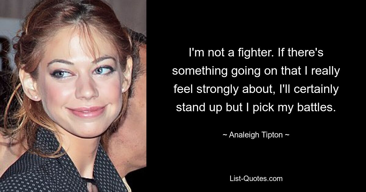 I'm not a fighter. If there's something going on that I really feel strongly about, I'll certainly stand up but I pick my battles. — © Analeigh Tipton