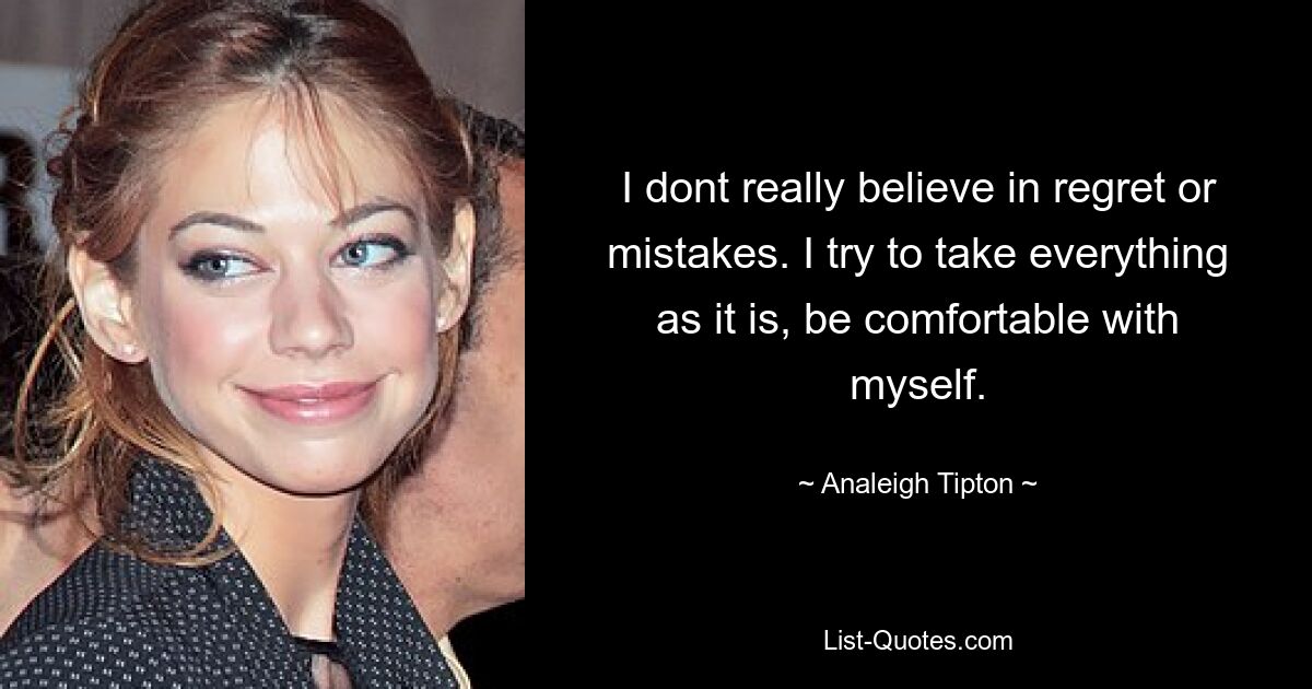 I dont really believe in regret or mistakes. I try to take everything as it is, be comfortable with myself. — © Analeigh Tipton