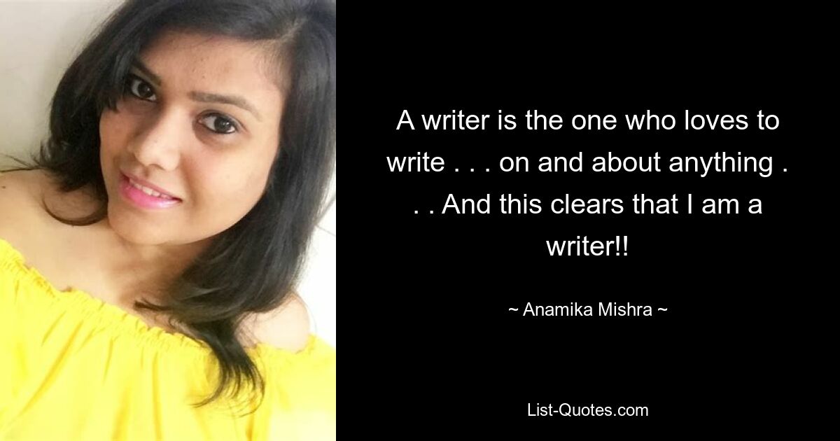 A writer is the one who loves to write . . . on and about anything . . . And this clears that I am a writer!! — © Anamika Mishra