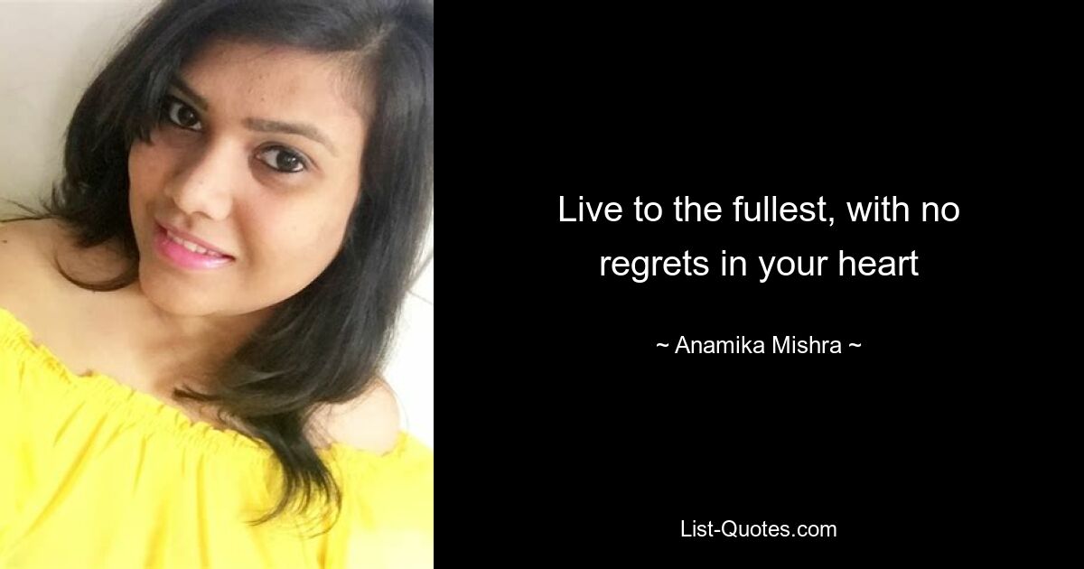 Live to the fullest, with no regrets in your heart — © Anamika Mishra