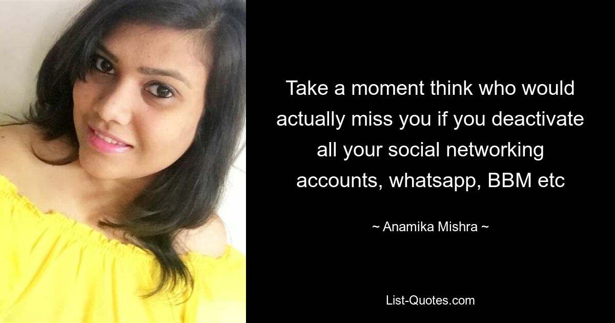 Take a moment think who would actually miss you if you deactivate all your social networking accounts, whatsapp, BBM etc — © Anamika Mishra