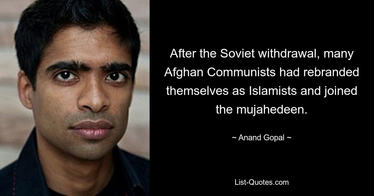 After the Soviet withdrawal, many Afghan Communists had rebranded themselves as Islamists and joined the mujahedeen. — © Anand Gopal