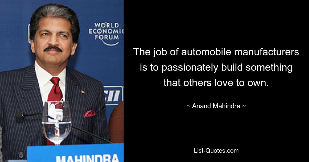 The job of automobile manufacturers is to passionately build something that others love to own. — © Anand Mahindra