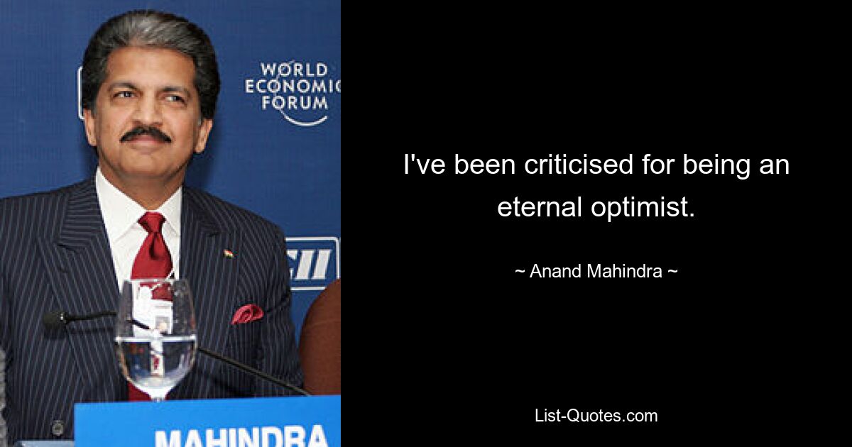 I've been criticised for being an eternal optimist. — © Anand Mahindra