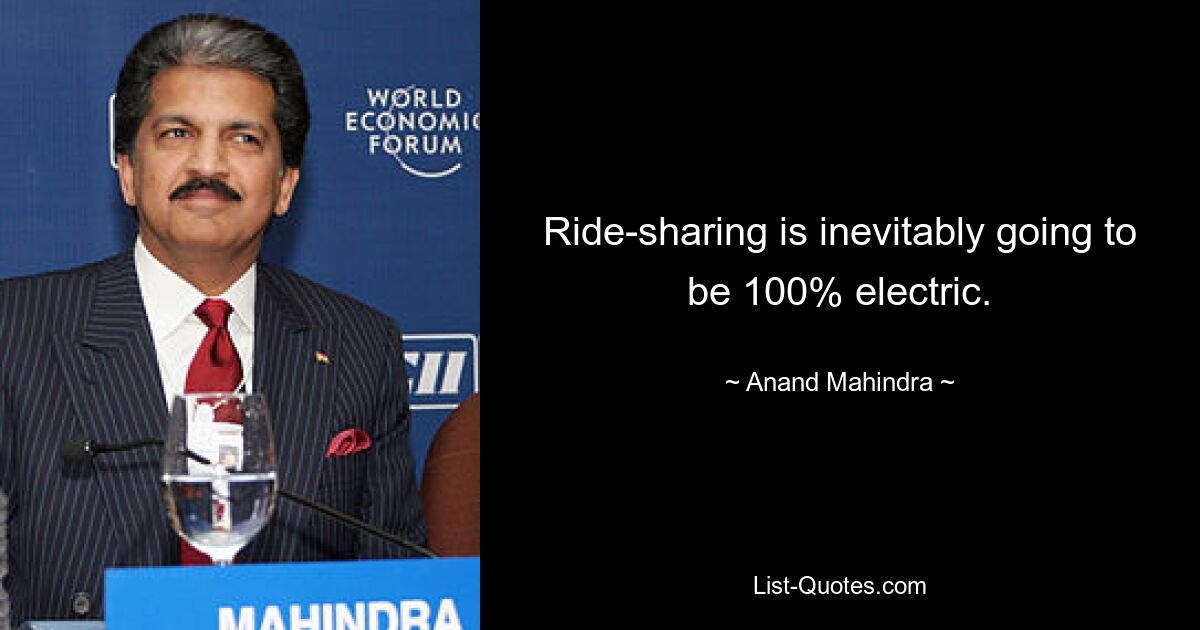 Ride-sharing is inevitably going to be 100% electric. — © Anand Mahindra