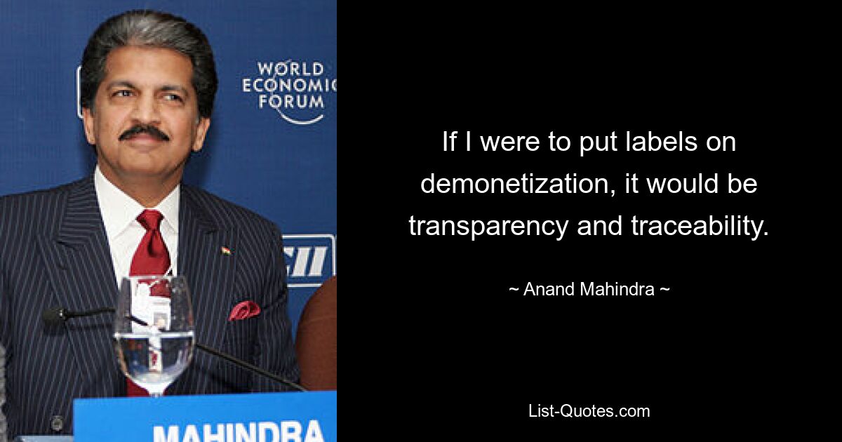 If I were to put labels on demonetization, it would be transparency and traceability. — © Anand Mahindra