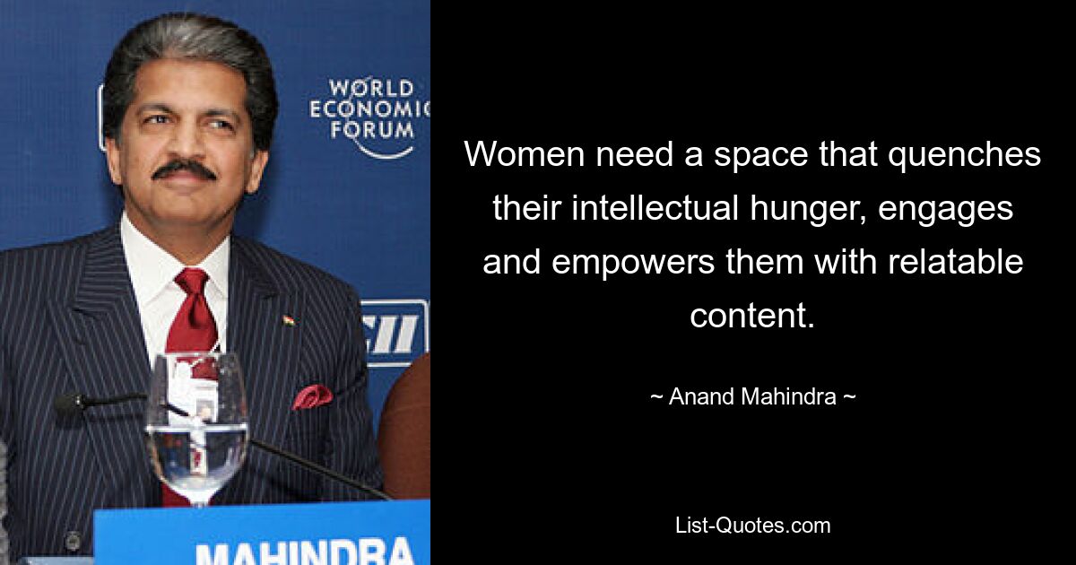 Women need a space that quenches their intellectual hunger, engages and empowers them with relatable content. — © Anand Mahindra