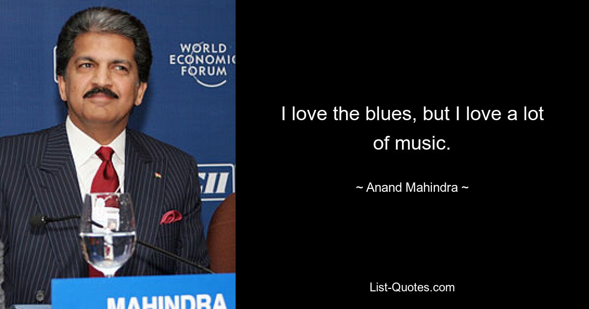 I love the blues, but I love a lot of music. — © Anand Mahindra