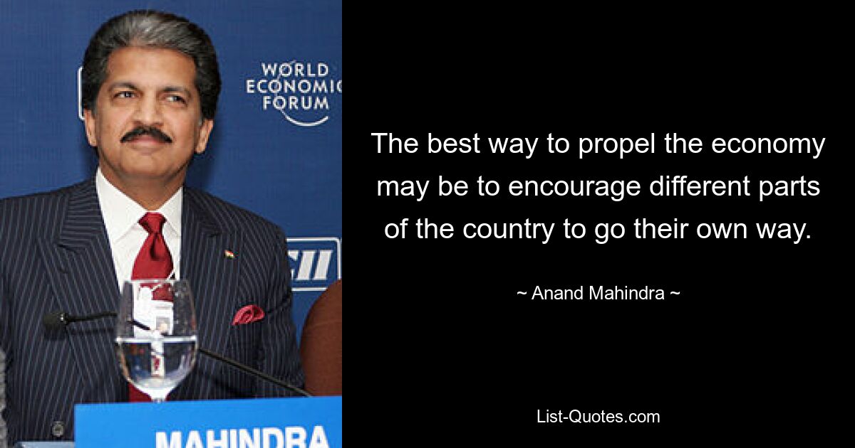 The best way to propel the economy may be to encourage different parts of the country to go their own way. — © Anand Mahindra