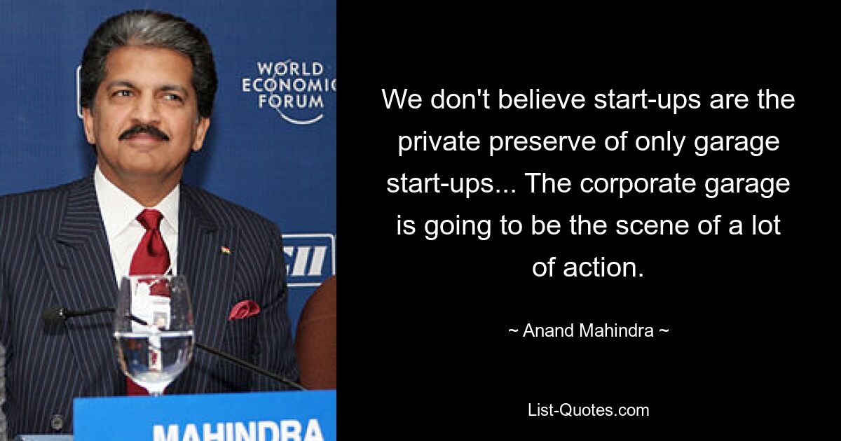 We don't believe start-ups are the private preserve of only garage start-ups... The corporate garage is going to be the scene of a lot of action. — © Anand Mahindra