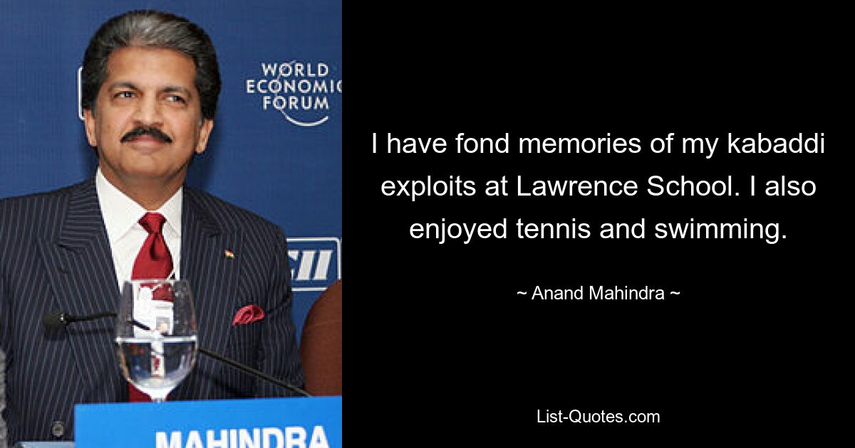 I have fond memories of my kabaddi exploits at Lawrence School. I also enjoyed tennis and swimming. — © Anand Mahindra