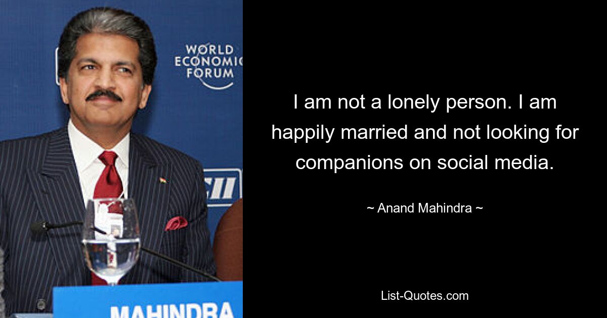 I am not a lonely person. I am happily married and not looking for companions on social media. — © Anand Mahindra