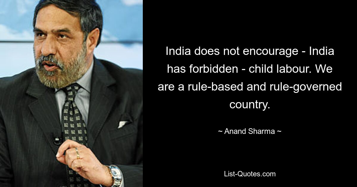 India does not encourage - India has forbidden - child labour. We are a rule-based and rule-governed country. — © Anand Sharma