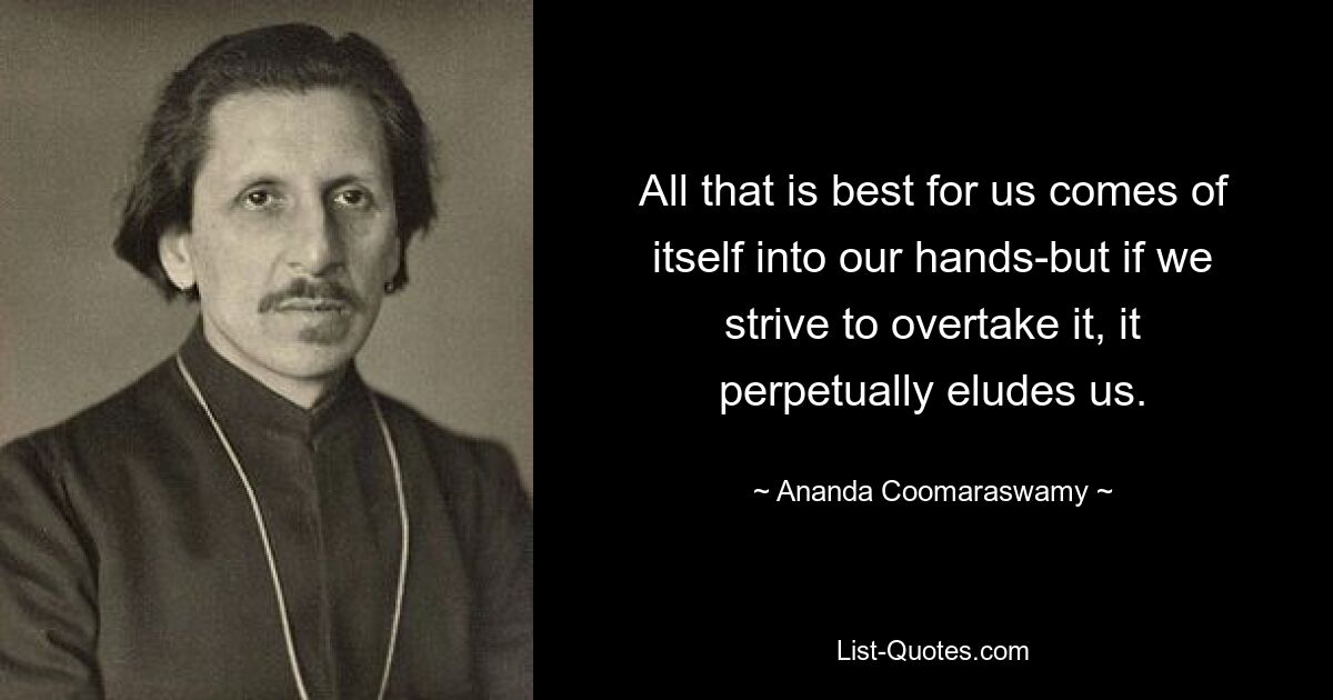 All that is best for us comes of itself into our hands-but if we strive to overtake it, it perpetually eludes us. — © Ananda Coomaraswamy