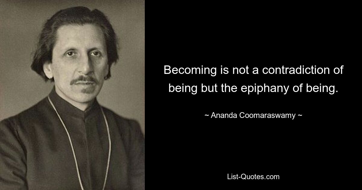 Becoming is not a contradiction of being but the epiphany of being. — © Ananda Coomaraswamy