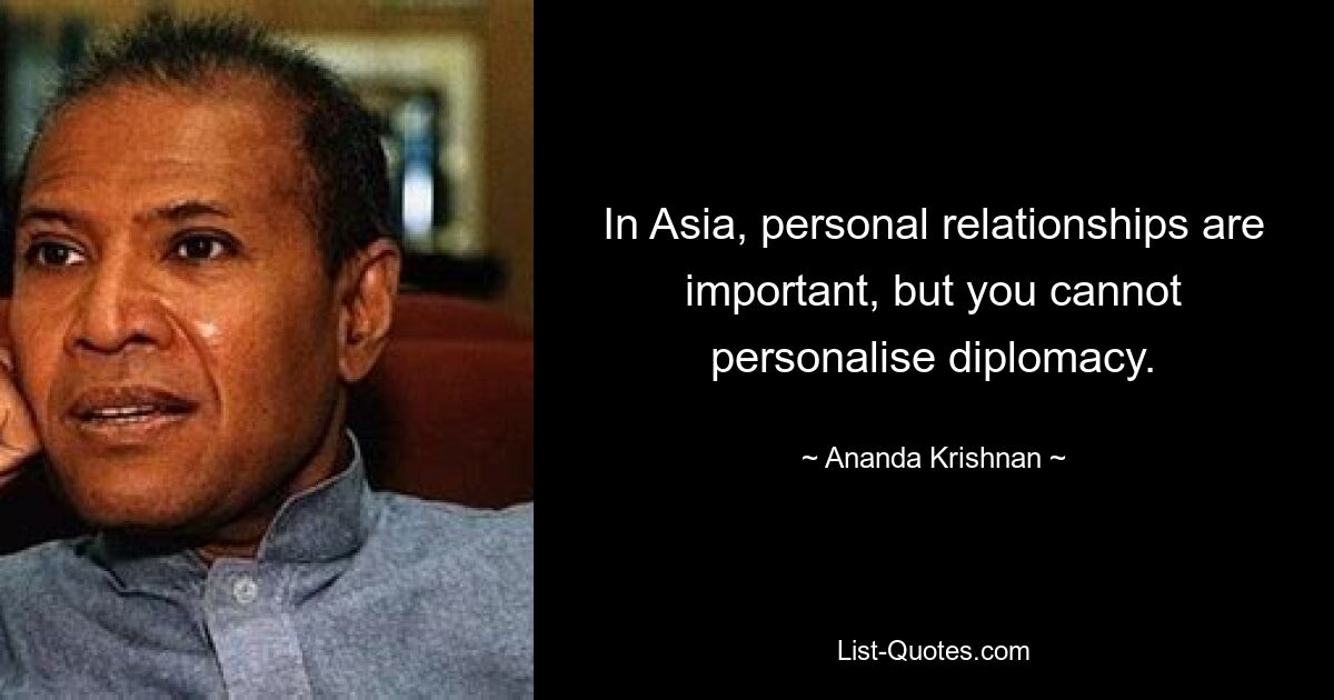 In Asia, personal relationships are important, but you cannot personalise diplomacy. — © Ananda Krishnan