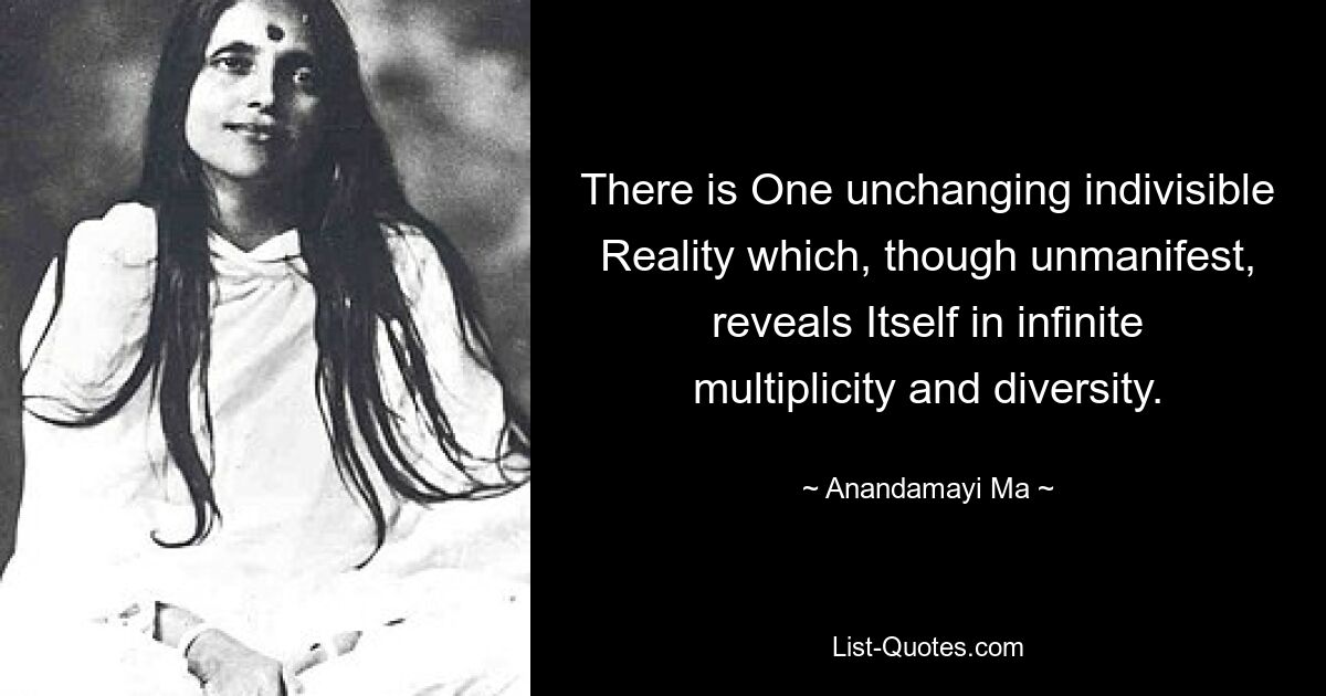 There is One unchanging indivisible Reality which, though unmanifest, reveals Itself in infinite multiplicity and diversity. — © Anandamayi Ma