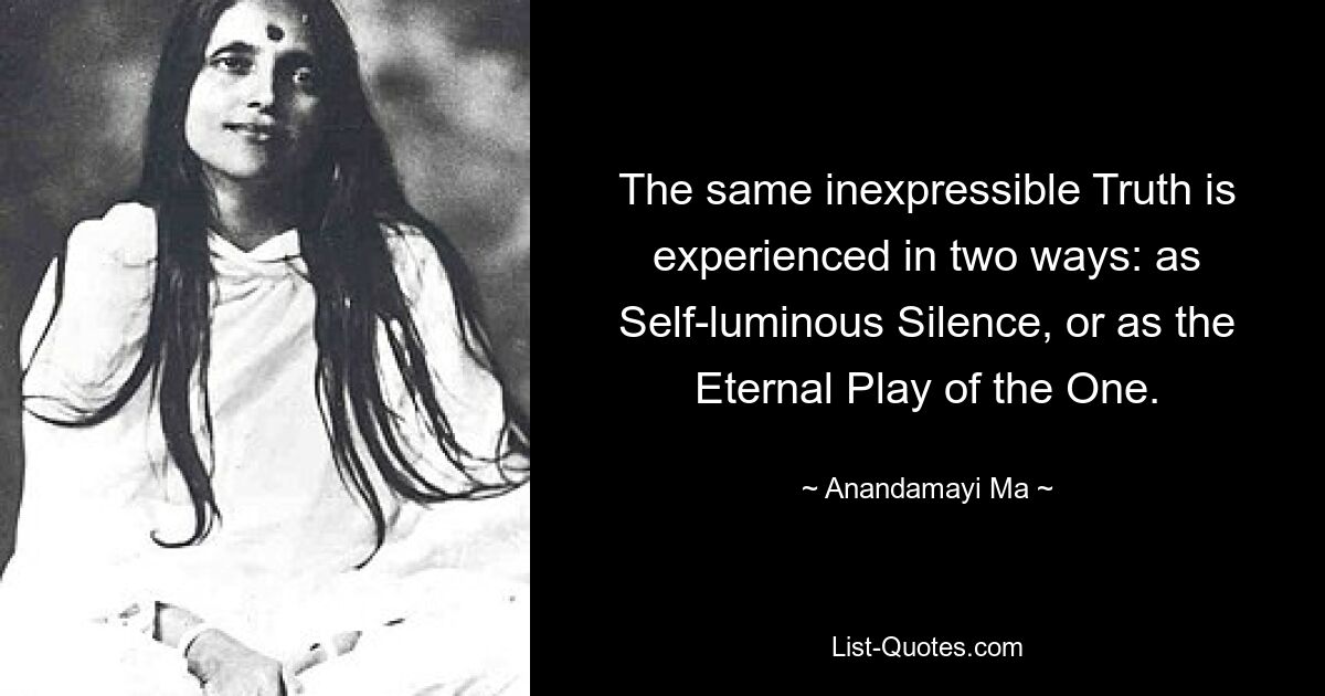 The same inexpressible Truth is experienced in two ways: as Self-luminous Silence, or as the Eternal Play of the One. — © Anandamayi Ma