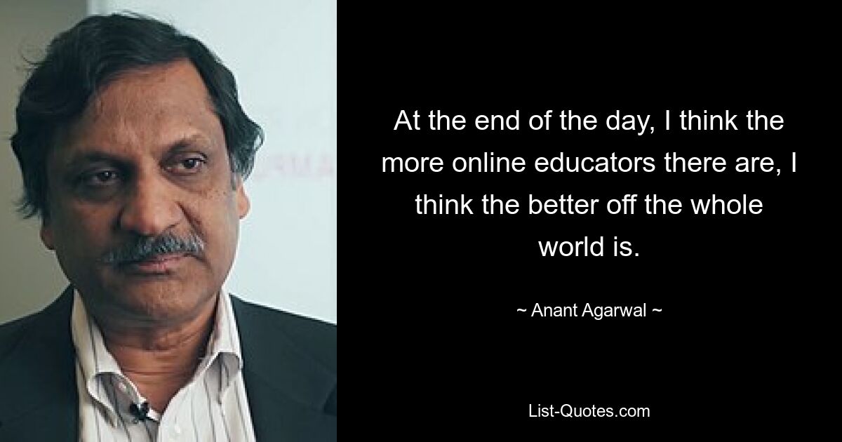 At the end of the day, I think the more online educators there are, I think the better off the whole world is. — © Anant Agarwal