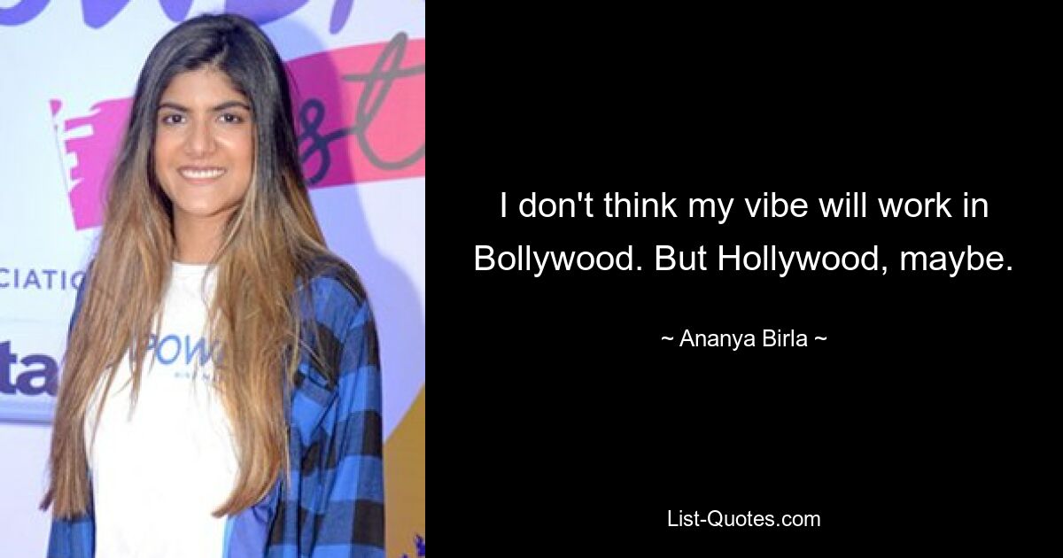 I don't think my vibe will work in Bollywood. But Hollywood, maybe. — © Ananya Birla