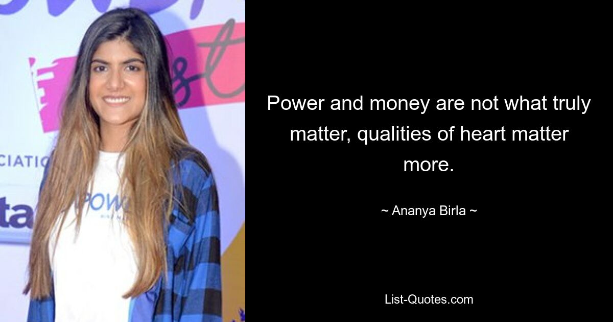 Power and money are not what truly matter, qualities of heart matter more. — © Ananya Birla