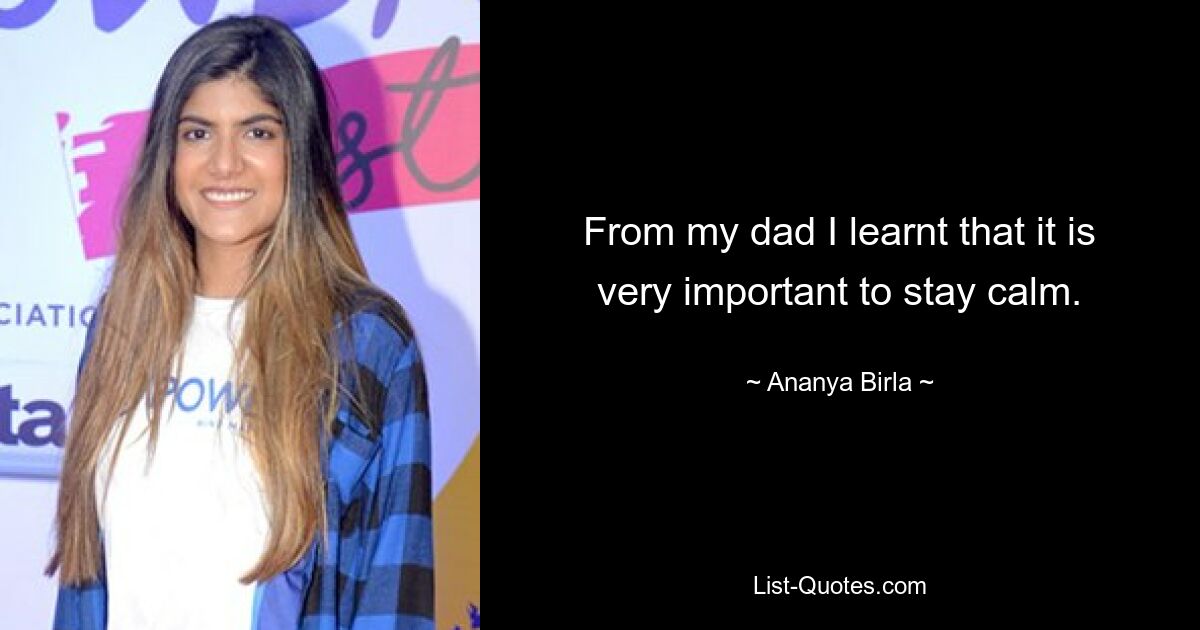 From my dad I learnt that it is very important to stay calm. — © Ananya Birla