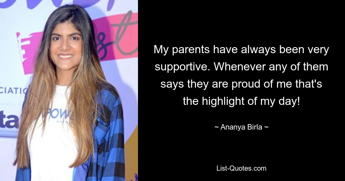 My parents have always been very supportive. Whenever any of them says they are proud of me that's the highlight of my day! — © Ananya Birla