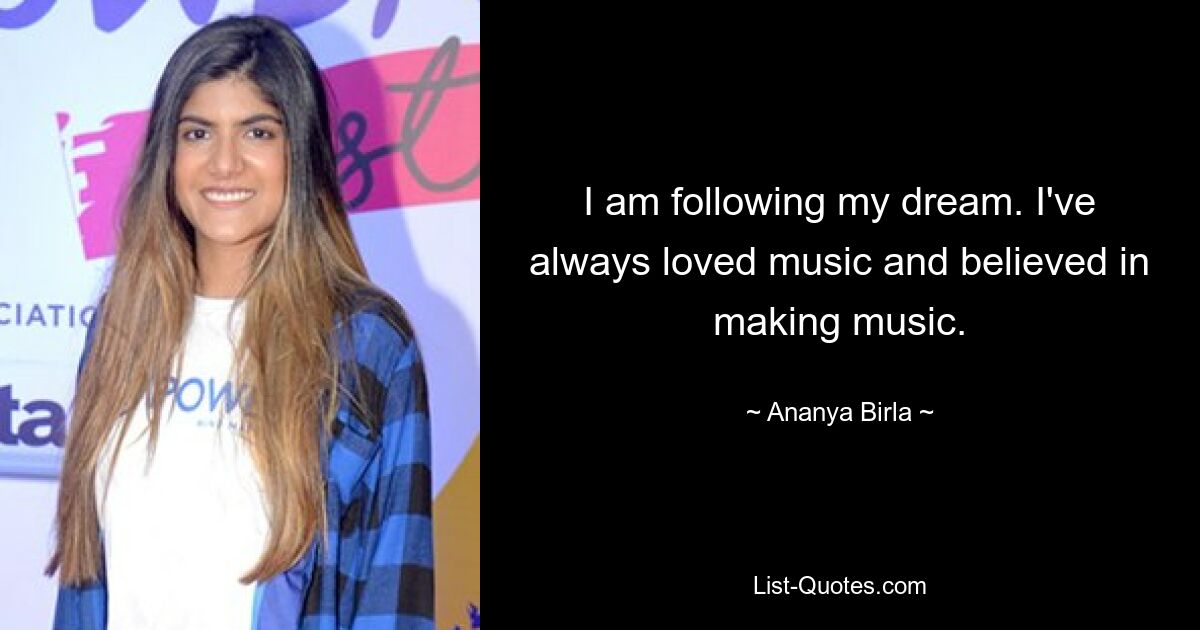 I am following my dream. I've always loved music and believed in making music. — © Ananya Birla