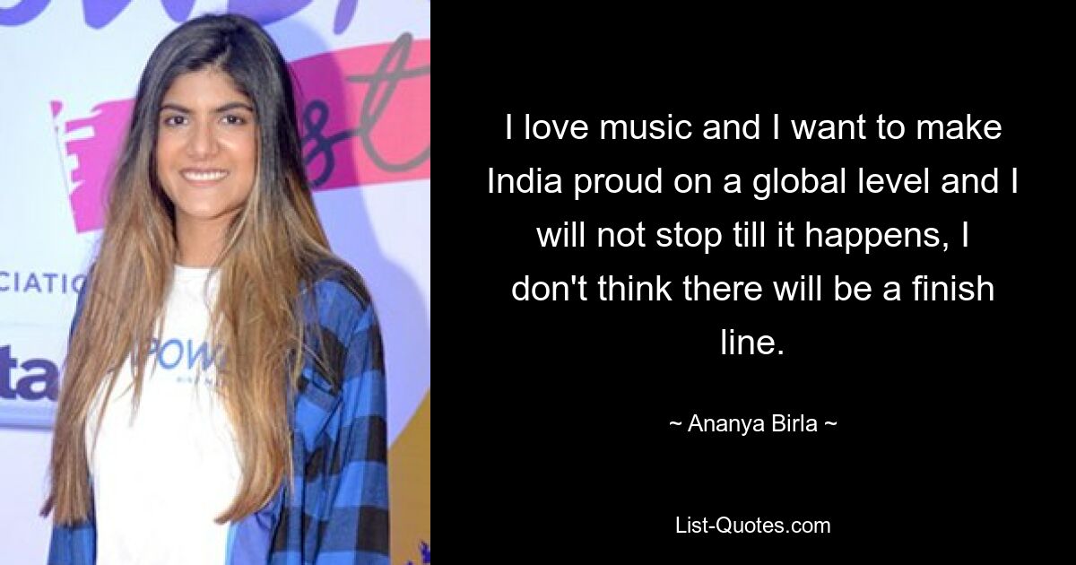 I love music and I want to make India proud on a global level and I will not stop till it happens, I don't think there will be a finish line. — © Ananya Birla