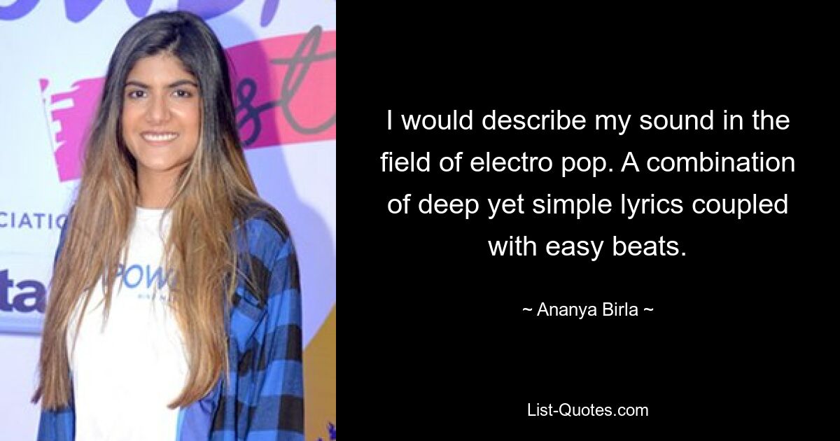 I would describe my sound in the field of electro pop. A combination of deep yet simple lyrics coupled with easy beats. — © Ananya Birla